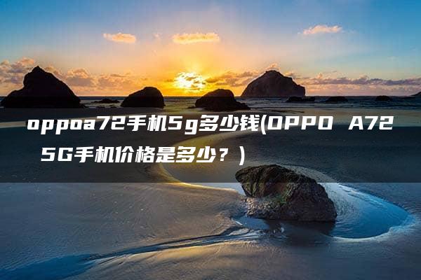 oppoa72手机5g多少钱(OPPO A72 5G手机价格是多少？)