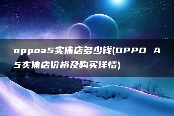 oppoa5实体店多少钱(OPPO A5实体店价格及购买详情)