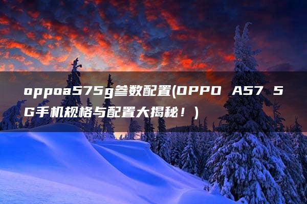 oppoa575g参数配置(OPPO A57 5G手机规格与配置大揭秘！)