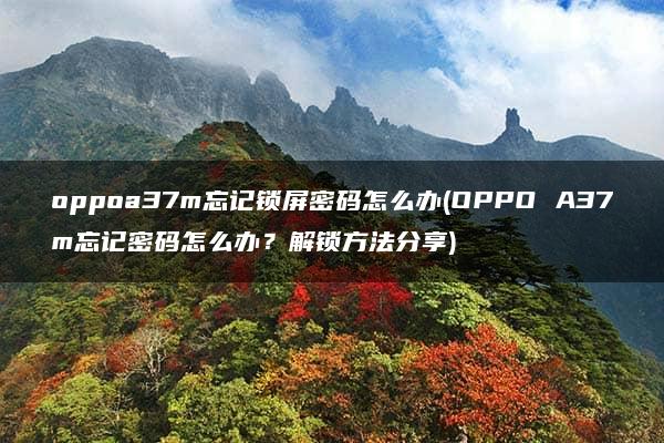 oppoa37m忘记锁屏密码怎么办(OPPO A37m忘记密码怎么办？解锁方法分享)