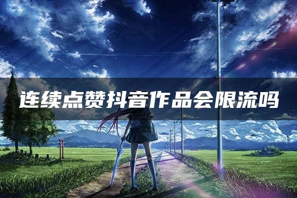 连续点赞抖音作品会限流吗