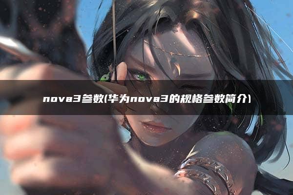 nova3参数(华为nova3的规格参数简介)