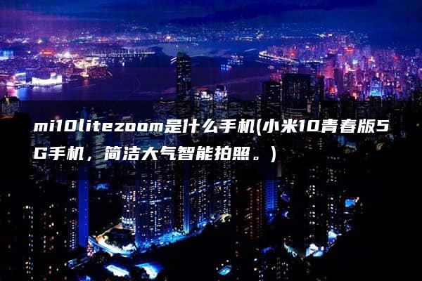 mi10litezoom是什么手机(小米10青春版5G手机，简洁大气智能拍照。)