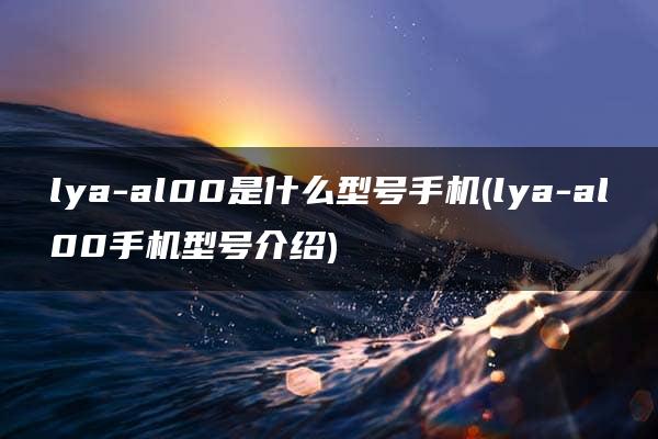 lya-al00是什么型号手机(lya-al00手机型号介绍)