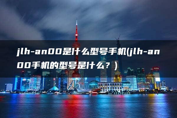 jlh-an00是什么型号手机(jlh-an00手机的型号是什么？)