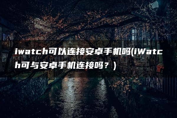 iwatch可以连接安卓手机吗(iWatch可与安卓手机连接吗？)