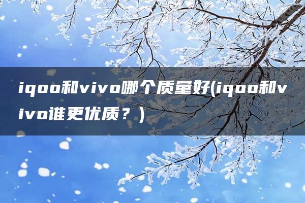 iqoo和vivo哪个质量好(iqoo和vivo谁更优质？)