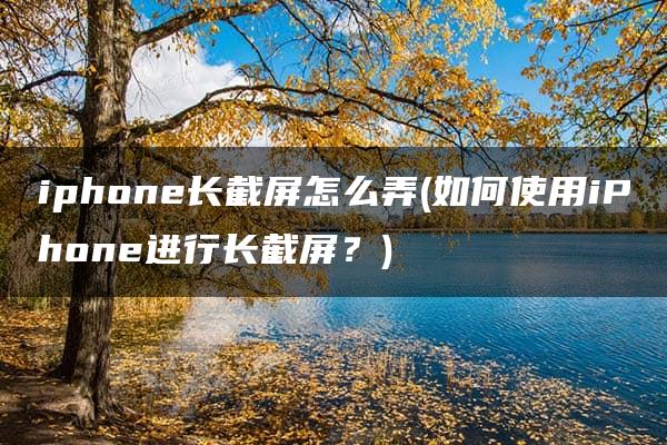 iphone长截屏怎么弄(如何使用iPhone进行长截屏？)