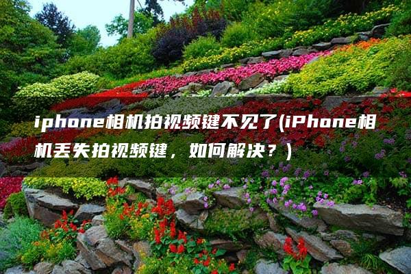 iphone相机拍视频键不见了(iPhone相机丢失拍视频键，如何解决？)