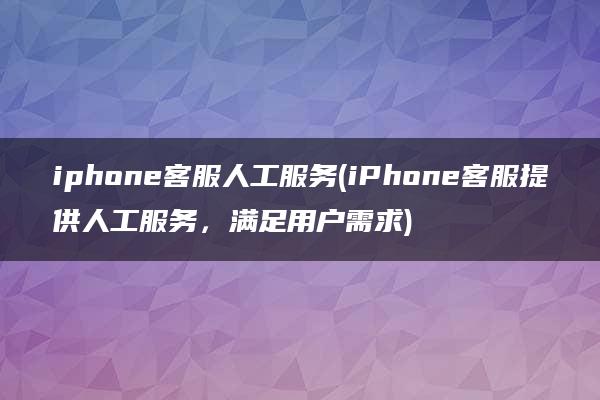 iphone客服人工服务(iPhone客服提供人工服务，满足用户需求)