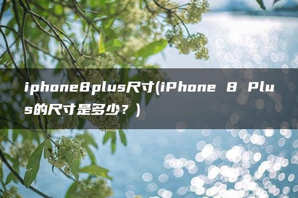 iphone8plus尺寸(iPhone 8 Plus的尺寸是多少？)