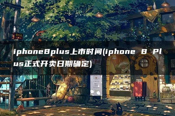 iphone8plus上市时间(iphone 8 Plus正式开卖日期确定)