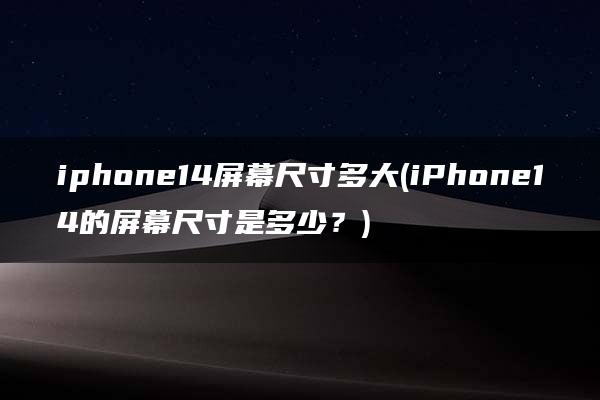 iphone14屏幕尺寸多大(iPhone14的屏幕尺寸是多少？)