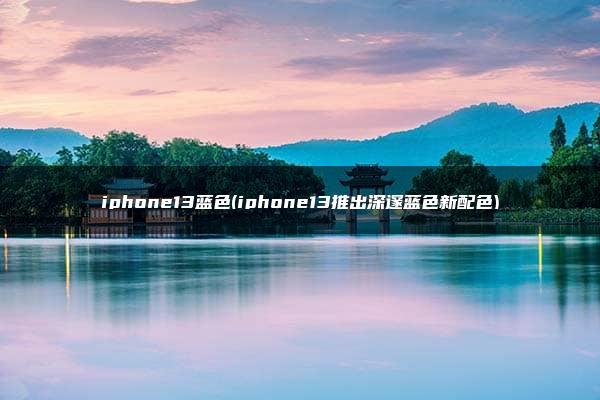 iphone13蓝色(iphone13推出深邃蓝色新配色)