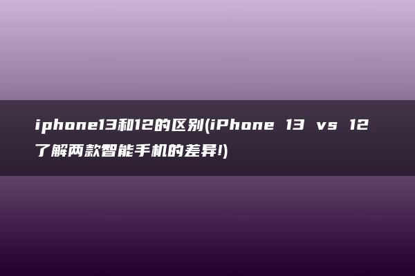 iphone13和12的区别(iPhone 13 vs 12 了解两款智能手机的差异!)