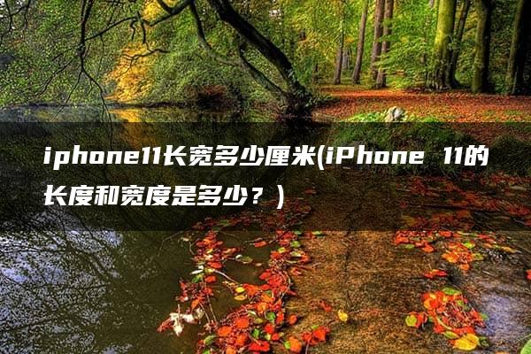 iphone11长宽多少厘米(iPhone 11的长度和宽度是多少？)