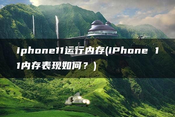 iphone11运行内存(iPhone 11内存表现如何？)