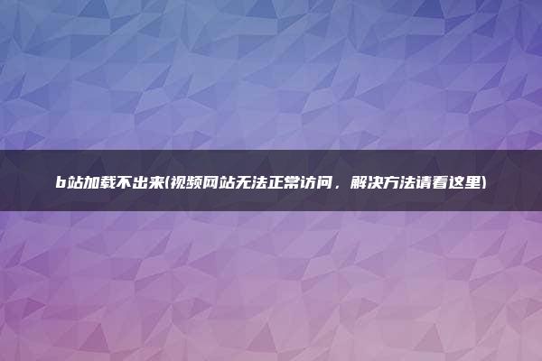 b站加载不出来(视频网站无法正常访问，解决方法请看这里)