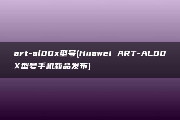 art-al00x型号(Huawei ART-AL00X型号手机新品发布)