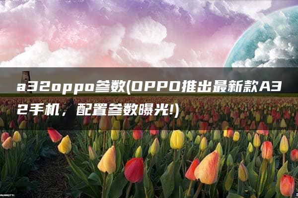 a32oppo参数(OPPO推出最新款A32手机，配置参数曝光!)