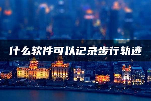 什么软件可以记录步行轨迹