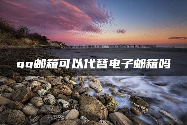 qq邮箱可以代替电子邮箱吗