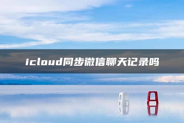 icloud同步微信聊天记录吗