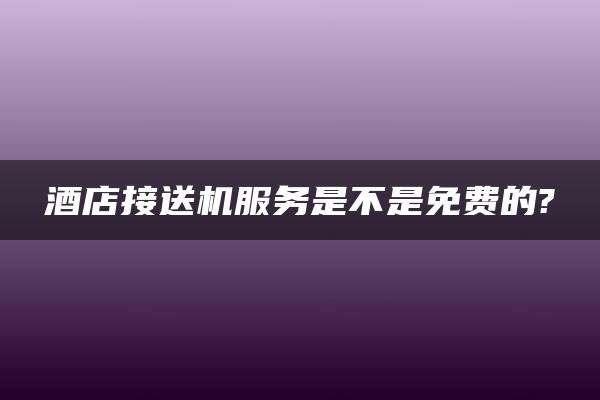 酒店接送机服务是不是免费的?