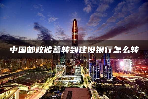 中国邮政储蓄转到建设银行怎么转