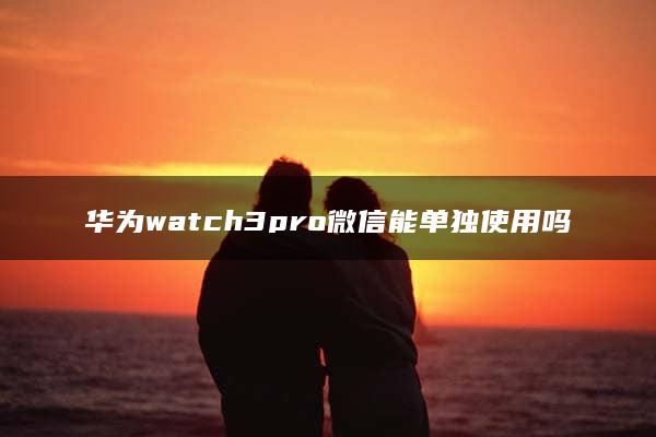 华为watch3pro微信能单独使用吗