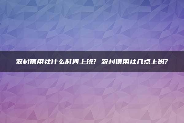 农村信用社什么时间上班? 农村信用社几点上班?