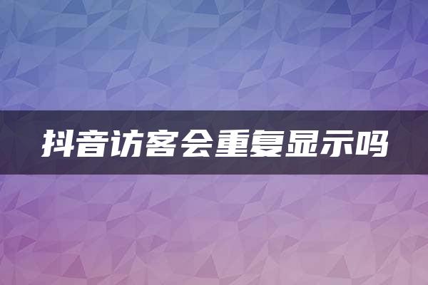 抖音访客会重复显示吗