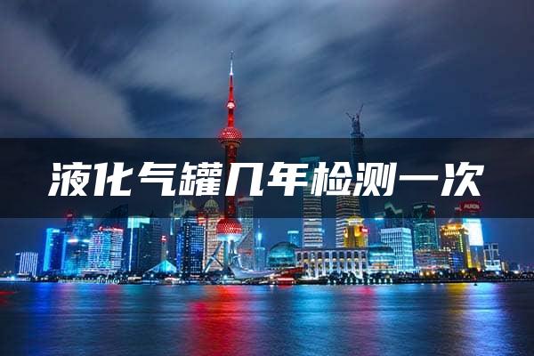 液化气罐几年检测一次