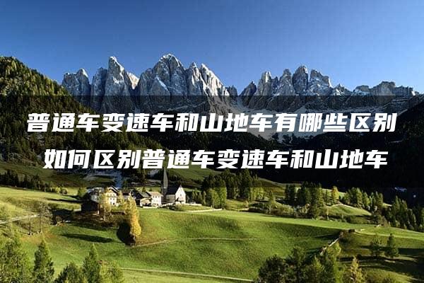 普通车变速车和山地车有哪些区别 如何区别普通车变速车和山地车