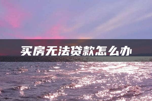 买房无法贷款怎么办