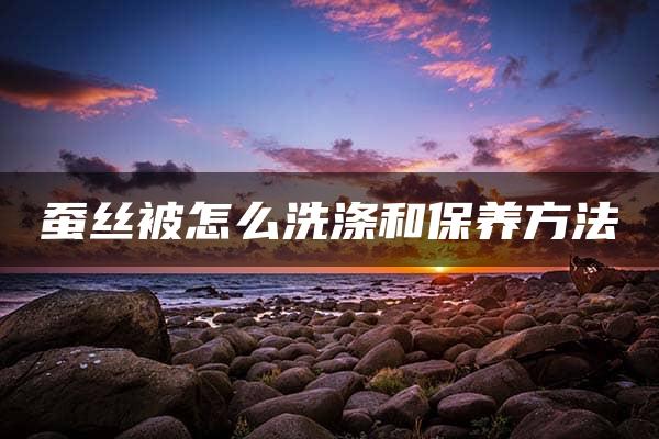 蚕丝被怎么洗涤和保养方法