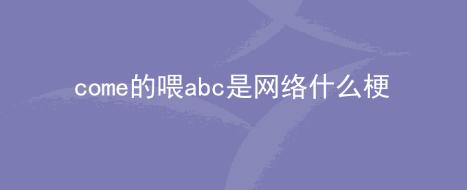 come的喂abc是什么梗