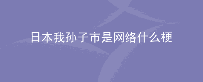 日本我孙子市是什么梗