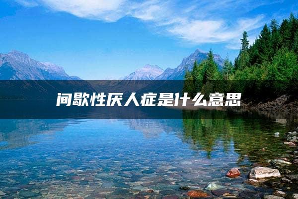 间歇性厌人症是什么意思