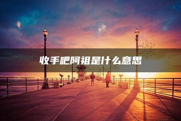 收手吧阿祖是什么意思