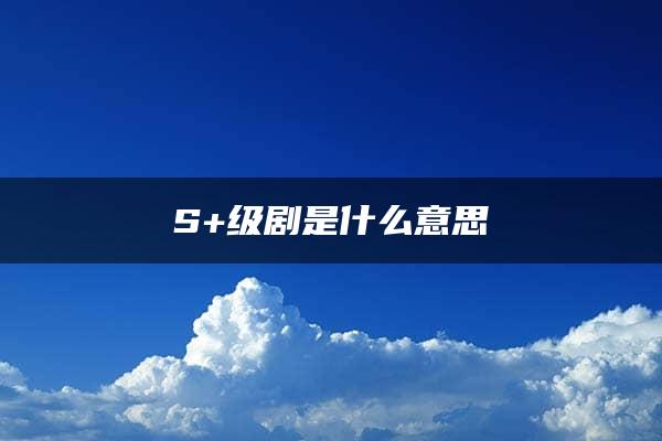 S+级剧是什么意思