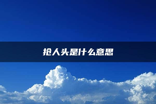 抢人头是什么意思