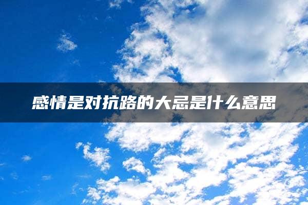 感情是对抗路的大忌是什么意思