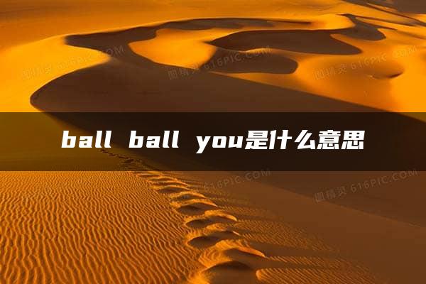 ball ball you是什么意思