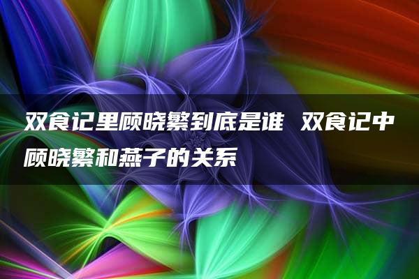 双食记里顾晓繁到底是谁 双食记中顾晓繁和燕子的关系