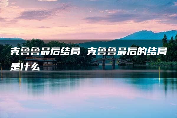 克鲁鲁最后结局 克鲁鲁最后的结局是什么