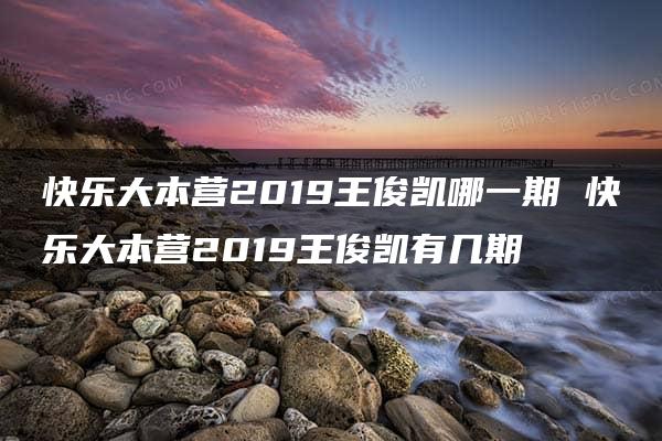 快乐大本营2019王俊凯哪一期 快乐大本营2019王俊凯有几期