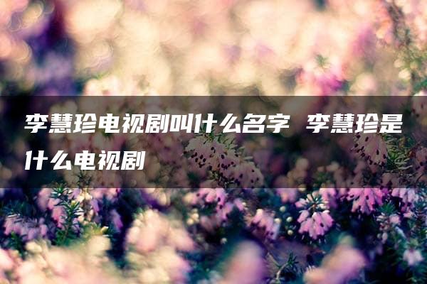 李慧珍电视剧叫什么名字 李慧珍是什么电视剧