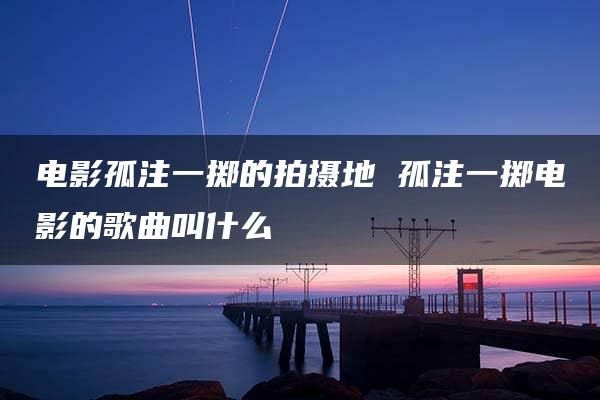 电影孤注一掷的拍摄地 孤注一掷电影的歌曲叫什么