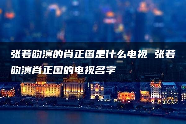 张若昀演的肖正国是什么电视 张若昀演肖正国的电视名字